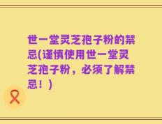 世一堂灵芝孢子粉的禁忌(谨慎使用世一堂灵芝孢子粉，必须了解禁忌！)