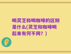 喝灵芝和喝咖啡的区别是什么(灵芝和咖啡喝起来有何不同？)