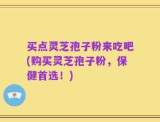 买点灵芝孢子粉来吃吧(购买灵芝孢子粉，保健首选！)