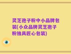 灵芝孢子粉中小品牌包装(小众品牌灵芝孢子粉独具匠心包装)