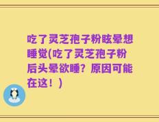 吃了灵芝孢子粉眩晕想睡觉(吃了灵芝孢子粉后头晕欲睡？原因可能在这！)