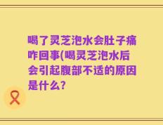 喝了灵芝泡水会肚子痛咋回事(喝灵芝泡水后会引起腹部不适的原因是什么？