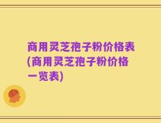 商用灵芝孢子粉价格表(商用灵芝孢子粉价格一览表)