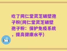 吃了同仁堂灵芝破壁孢子粉(同仁堂灵芝破壁孢子粉：保护免疫系统，提高健康水平)