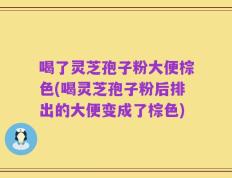 喝了灵芝孢子粉大便棕色(喝灵芝孢子粉后排出的大便变成了棕色)