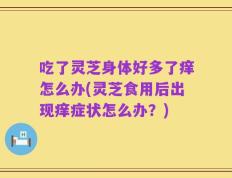 吃了灵芝身体好多了痒怎么办(灵芝食用后出现痒症状怎么办？)