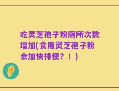 吃灵芝孢子粉厕所次数增加(食用灵芝孢子粉会加快排便？！)