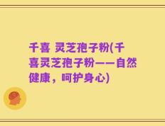千喜 灵芝孢子粉(千喜灵芝孢子粉——自然健康，呵护身心)