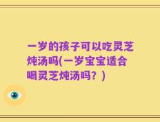 一岁的孩子可以吃灵芝炖汤吗(一岁宝宝适合喝灵芝炖汤吗？)