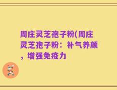 周庄灵芝孢子粉(周庄灵芝孢子粉：补气养颜，增强免疫力