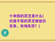 十块钱的灵芝是什么(价值不菲的灵芝被低价交易，市场失范？)