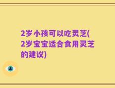 2岁小孩可以吃灵芝(2岁宝宝适合食用灵芝的建议)