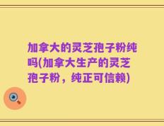 加拿大的灵芝孢子粉纯吗(加拿大生产的灵芝孢子粉，纯正可信赖)