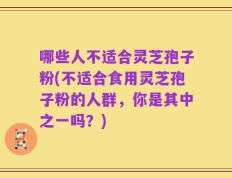 哪些人不适合灵芝孢子粉(不适合食用灵芝孢子粉的人群，你是其中之一吗？)