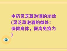 中药灵芝草泡酒的功效(灵芝草泡酒的益处：保健身体，提高免疫力)