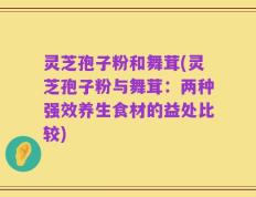 灵芝孢子粉和舞茸(灵芝孢子粉与舞茸：两种强效养生食材的益处比较)