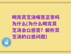 喝完灵芝汤嘴苦正常吗为什么(为什么喝完灵芝汤会口感苦？解析灵芝汤的口感问题)