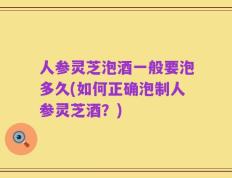 人参灵芝泡酒一般要泡多久(如何正确泡制人参灵芝酒？)