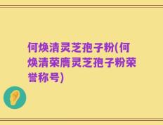 何焕清灵芝孢子粉(何焕清荣膺灵芝孢子粉荣誉称号)