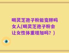 喝灵芝孢子粉能变胖吗女人(喝灵芝孢子粉会让女性体重增加吗？)