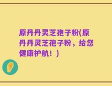 原丹丹灵芝孢子粉(原丹丹灵芝孢子粉，给您健康护航！)