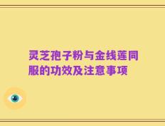 灵芝孢子粉与金线莲同服的功效及注意事项