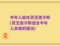 中年人能吃灵芝孢子粉(灵芝孢子粉适合中年人食用的建议)