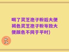 喝了灵芝孢子粉后大便褐色灵芝孢子粉导致大便颜色不同于平时)