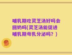 哺乳期吃灵芝汤好吗会回奶吗(灵芝汤能促进哺乳期母乳分泌吗？)