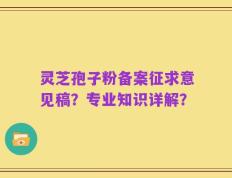 灵芝孢子粉备案征求意见稿？专业知识详解？