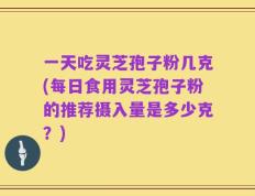 一天吃灵芝孢子粉几克(每日食用灵芝孢子粉的推荐摄入量是多少克？)