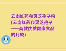 云南红药和灵芝孢子粉(云南红药和灵芝孢子——两款优质健康食品的比较)