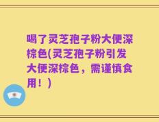 喝了灵芝孢子粉大便深棕色(灵芝孢子粉引发大便深棕色，需谨慎食用！)