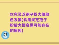 吃完灵芝孢子粉大便颜色发黑(食用灵芝孢子粉后大便变黑可能存在的原因)