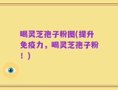 喝灵芝孢子粉图(提升免疫力，喝灵芝孢子粉！)
