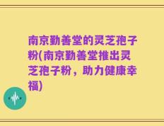 南京勤善堂的灵芝孢子粉(南京勤善堂推出灵芝孢子粉，助力健康幸福)