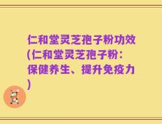 仁和堂灵芝孢子粉功效(仁和堂灵芝孢子粉：保健养生、提升免疫力)