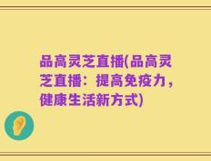 品高灵芝直播(品高灵芝直播：提高免疫力，健康生活新方式)
