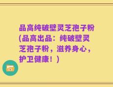 品高纯破壁灵芝孢子粉(品高出品：纯破壁灵芝孢子粉，滋养身心，护卫健康！)