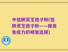 中信牌灵芝孢子粉(信牌灵芝孢子粉——提高免疫力的明智选择)