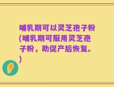 哺乳期可以灵芝孢子粉(哺乳期可服用灵芝孢子粉，助促产后恢复。)