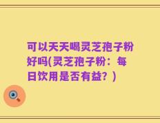 可以天天喝灵芝孢子粉好吗(灵芝孢子粉：每日饮用是否有益？)