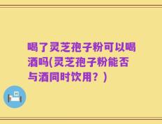 喝了灵芝孢子粉可以喝酒吗(灵芝孢子粉能否与酒同时饮用？)
