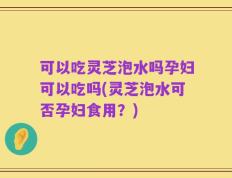 可以吃灵芝泡水吗孕妇可以吃吗(灵芝泡水可否孕妇食用？)