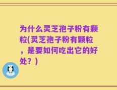为什么灵芝孢子粉有颗粒(灵芝孢子粉有颗粒，是要如何吃出它的好处？)