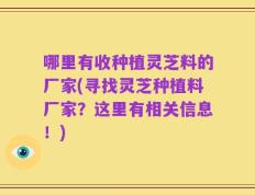 哪里有收种植灵芝料的厂家(寻找灵芝种植料厂家？这里有相关信息！)