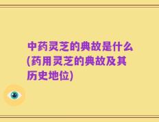 中药灵芝的典故是什么(药用灵芝的典故及其历史地位)