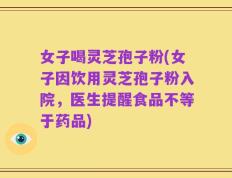 女子喝灵芝孢子粉(女子因饮用灵芝孢子粉入院，医生提醒食品不等于药品)