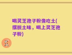 喝灵芝孢子粉像吃土(摆脱土味，喝上灵芝孢子粉)
