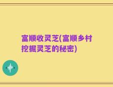 富顺收灵芝(富顺乡村挖掘灵芝的秘密)